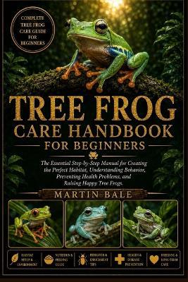 Tree Frog Care Handbook for Beginners: The Essential Step-by-Step Manual for Creating the Perfect Habitat, Understanding Behavior, Preventing Health Problems, and Raising Happy Tree Frogs. - Martin Bale - cover
