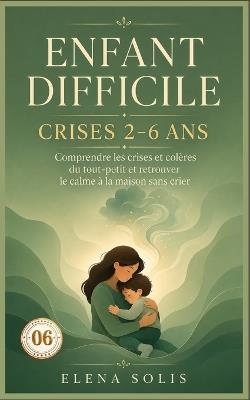 06 Enfant difficile: Comprendre les crises et colères du tout-petit (2-6 ans) et retrouver le calme à la maison sans crier - Elena Solis - cover
