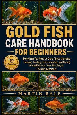 Gold Fish Care Handbook for Beginners: Everything You Need to Know About Choosing, Housing, Feeding, Understanding, and Caring for Goldfish from Your First Day to Lifelong Ownership. - Martin Bale - cover