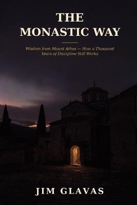 The Monastic Way: Wisdom from Mount Athos: How a Thousand Years of Discipline Still Works - Jim Glavas - cover