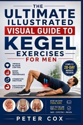 The Ultimate Illustrated Visual Guide to Kegel Exercises for Men: Step-by-Step Visual Guide with a Complete 28-Day Workout Program to Build Strength, Improve Bladder Control, Boost Sexual Performance, Strengthen Erections, and Regain Confidence - Peter Cox - cover