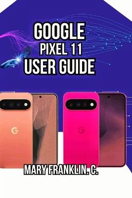 Google Pixel 11 User Guide: Master Advanced Photography, Maximize Battery Life, and Secure Your Data - Mary Franklin C - cover