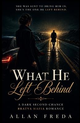 What He Left Behind: A Dark Second-Chance Bratva Mafia Romance: A Prodigal Antihero, a Woman Who Should Arrest Him, and the Secret That Sent Him Running - Allan Freda - cover