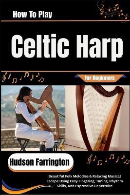 How To Play Celtic Harp For Beginners: Beautiful Folk Melodies & Relaxing Musical Escape Using Easy Fingering, Tuning, Rhythm Skills, And Expressive Repertoire - Hudson Farrington - cover