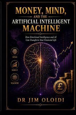 Money, Mind, and the Artificial Intelligent Machine: How Emotional Intelligence and AI Can Transform Your Financial Life - Jim Oloidi - cover