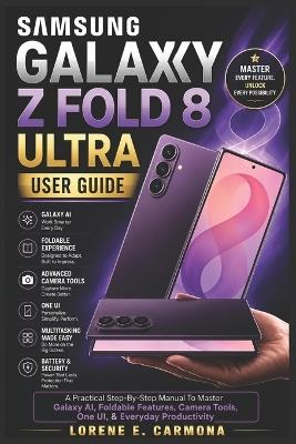 Samsung Galaxy Z Fold 8 Ultra User Guide: A Practical Step-By-Step Manual To Master Galaxy AI, Foldable Features, Camera Tools, One UI, & Everyday Productivity - Lorene E Carmona - cover