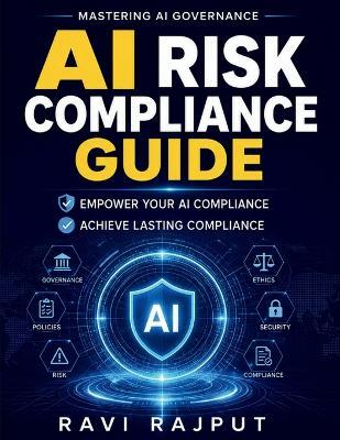 AI Risk Compliance Guide: AI governance models Risk monitoring AI AI legal compliance Enterprise risk in AI Compliance frameworks AI risk reporting AI in business regulations - Ravi Rajput - cover