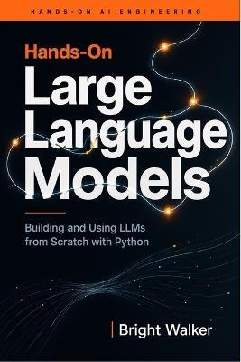 Hands-On Large Language Models: Building and Using LLMs from Scratch with Python - Bright Walker - cover
