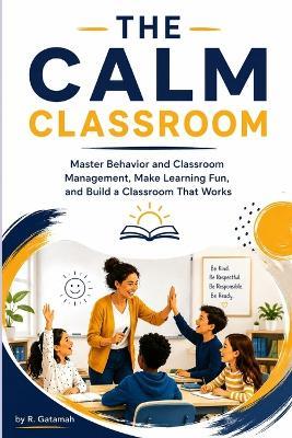 The Calm Classroom: Master Behaviour and Classroom Management, Make Learning Fun, and Build a Classroom That Works - R Gatamah - cover