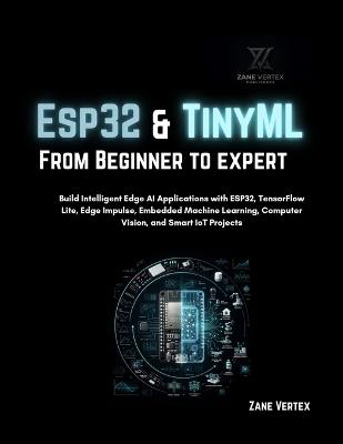 Esp32 and TinyML From Beginner to Expert: Build Intelligent Edge AI Applications with ESP32, TensorFlow Lite, Edge Impulse, Embedded Machine Learning, Computer vision and smart Iot projects - Zane Vertex - cover