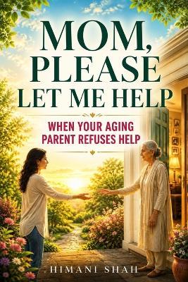 Mom, Please Let Me Help: Aging Parent Refuses Help - Himani Shah - cover