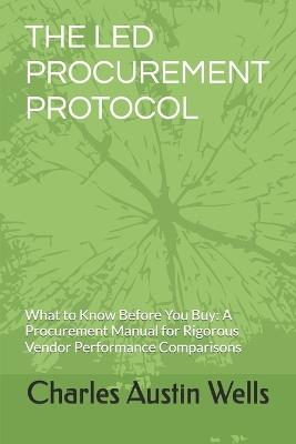 The Led Procurement Protocol: What to Know Before You Buy: A Procurement Manual for Rigorous Vendor Performance Comparisons - Charles Austin Wells - cover