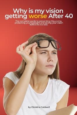 Why Is My Vision Getting Worse After 40?: The Complete Guide to Preventing Glaucoma, Protecting Your Eyesight, and Saving Your Vision Before It's Too Late - Christine Caldwell - cover