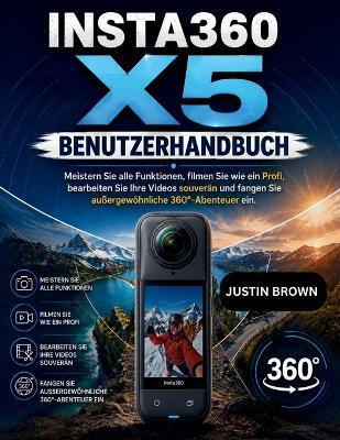 Insta360 X5 Benutzerhandbuch: Meistern Sie alle Funktionen, filmen Sie wie ein Profi, bearbeiten Sie Ihre Videos souverän und fangen Sie außergewöhnliche 360°-Abenteuer ein - Justin Brown - cover