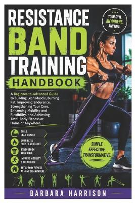Resistance Band Training Handbook: A Beginner-to-Advanced Guide to Building Lean Muscle, Burning Fat, Improving Endurance, Strengthening Your Core, Enhancing Mobility and Flexibility, and Achieving Total-Body Fitness at Home or Anywhere - Barbara Harrison - cover