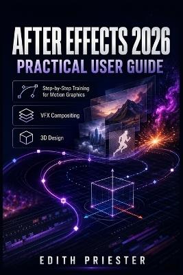 After Effects 2026 Practical User Guide: Step-by-Step Training for Motion Graphics, VFX Compositing, Keyframes, Tracking, Rotoscoping, 3D Design, Expressions, Rendering, and Export - Edith Prieste - cover