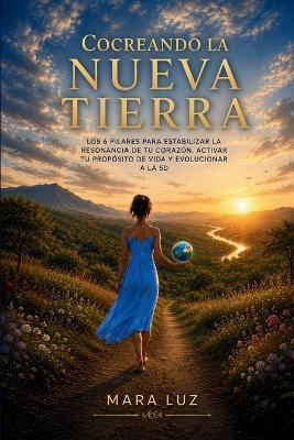 Cocreando la Nueva Tierra: Los 6 pilares para estabilizar la resonancia de tu corazón, activar tu propósito de vida y evolucionar a la 5D - Mara Luz - cover