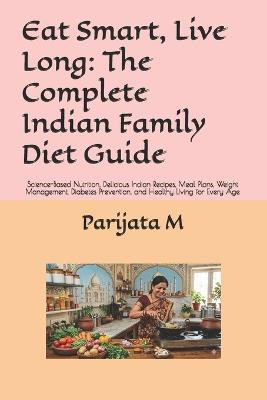 Eat Smart, Live Long: The Complete Indian Family Diet Guide: Science-Based Nutrition, Delicious Indian Recipes, Meal Plans, Weight Management, Diabetes Prevention, and Healthy Living for Every Age - Parijata M - cover