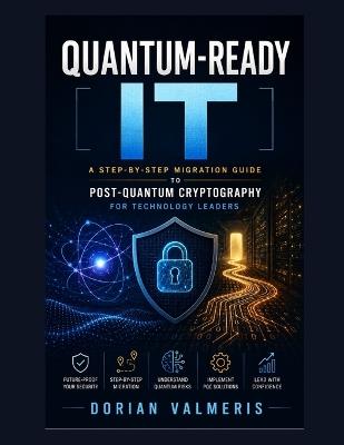 Quantum-Ready IT: A Step-by-Step Migration Guide to Post-Quantum Cryptography for Technology Leaders - Dorian Valmeris - cover