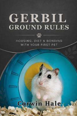 Gerbil Ground Rules: Housing, Diet & Bonding with Your First Pet - Corwin Hale - cover