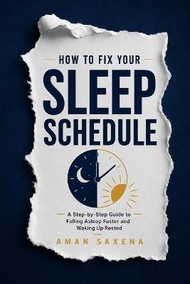 How to Fix Your Sleep Schedule: A Step-by-Step Guide to Falling Asleep Faster and Waking Up Rested - Aman Saxena - cover