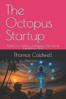 The Octopus Startup: Building an AI-Native Company in the Age of Autonomous Work - Thomas Caldwell - cover