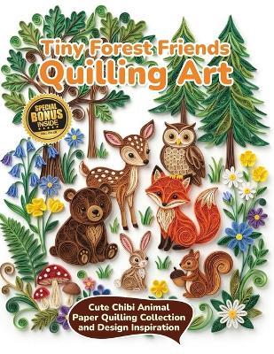 Tiny Forest Friends Quilling Art: Cute Chibi Animal Paper Quilling Collection and Design Inspiration - Evry Quinn - cover