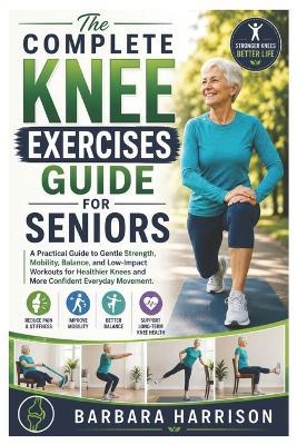 The Complete Knee Exercises Guide for Seniors: A Practical Guide to Gentle Strength, Mobility, Balance, and Low-Impact Workouts for Healthier Knees and More Confident Everyday Movement - Barbara Harrison - cover
