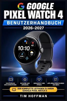 Google Pixel Watch 4 Benutzerhandbuch 2026-2027: Tipps und Tricks zur Akku-Optimierung, Gesundheitsdaten und täglichen Verwendung mit WearOS - Tim Hoffman - cover