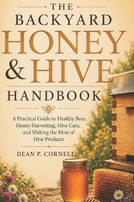 The Backyard Honey & Hive Handbook: A Practical Guide to Healthy Bees, Honey Harvesting, Hive Care, and Making the Most of Hive Products - Dean P Cornell - cover