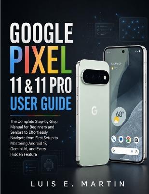 Google Pixel 11 & 11 Pro User Guide: The Complete Step-by-Step Manual for Beginners and Seniors to Effortlessly Navigate from First Setup to Mastering Android 17, Gemini AI, and Every Hidden Feature - Luis E Martin - cover