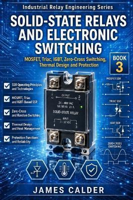 Solid-State Relays and Electronic Switching: MOSFET, Triac, IGBT, Zero-Cross Switching, Thermal Design and Protection - James Calder - cover