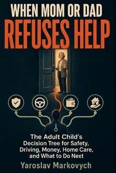 Libro in inglese When Mom or Dad Refuses Help: The Adult Child's Decision Tree for Safety, Driving, Money, Home Care, and What to Do Next  - Yaroslav Markovych