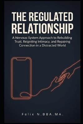 The Regulated Relationship: A Nervous-System Approach to Rebuilding Trust, Reigniting Intimacy, and Repairing Connection in a Distracted World - Felix N - cover