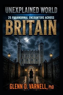 Unexplained World: 25 Paranormal Encounters Across Britain - Glenn D Varnell - cover