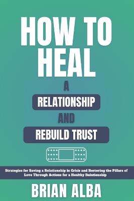 How to Heal a Relationship and Rebuild Trust - Brian Alba - cover