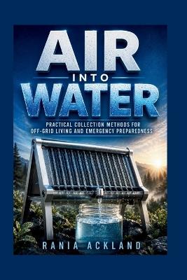 Air Into Water: Practical Collection Methods for Off-Grid Living and Emergency Preparedness - Rania Ackland - cover