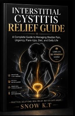 Interstitial Cystitis Relief Guide: A Complete Guide to Managing Bladder Pain, Urgency, Flare-Ups, Diet, and Daily Life - Snow K T - cover