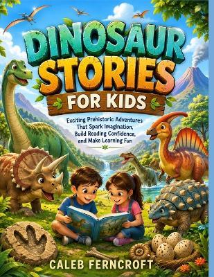 Dinosaur Stories for Kids: Exciting Prehistoric Adventures That Spark Imagination, Build Reading Confidence, and Make Learning Fun - Caleb Ferncroft - cover