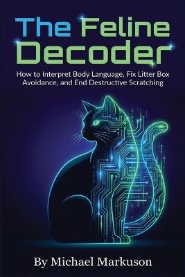 The Feline Decoder: How to Interpret Body Language, Fix Litter Box Avoidance, and End Destructive Scratching - Michael Markuson - cover