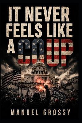 It Never Feels Like a Coup: How Democracies Are Taken From the Inside and How to Recognize It Before It's Too Late - Manuel Grossy - cover
