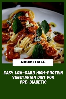 Easy Low-Carb High-Protein Vegetarian Diet for Pre-Diabetic: Plant-Based Meal Plans Designed to Help Balance Blood Sugar, Support Healthy Weight Management and Increase Daily Energy - Naomi Hall - cover