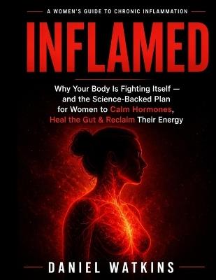 Inflammed: Why Your Body Is Fighting Itself - and the Science-Backed Plan for Women to Calm Hormones, Heal the Gut, and Reclaim Their Energy - Daniel Watkins - cover