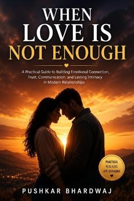 When Love Is Not Enough: A Practical Guide to Building Emotional Connection, Trust, Communication, and Lasting Intimacy - Pushkar Bhardwaj - cover