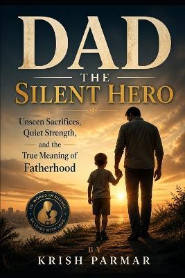 Dad The Silent Hero: Unseen Sacrifices, Quiet Strength, and the True Meaning of Fatherhood - Krish Parmar - cover