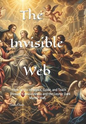 The Invisible Web: How Spirits Influence, Guide, and Teach Through Consciousness and the Cosmic Dark Matter Web - Amara Omnia - cover