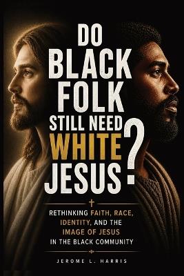 Do Black Folk Still Need White Jesus?: Rethinking Faith, Race, Identity, and the Image of Jesus in the Black Community - Jerome L Harris - cover