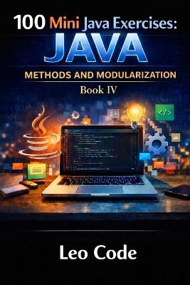 100 Mini Java Exercises: JAVA - Methods and Modularization -Book IV-: Learn Java Methods, Parameters, Return Values, Void Methods, Boolean Logic, and Modular Programming Step by Step - Leo Code - cover