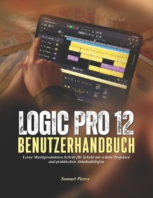 Logic Pro 12 Benutzerhandbuch: Lerne Musikproduktion Schritt für Schritt mit echten Projekten und praktischen Arbeitsabläufen - Samuel Pierce - cover