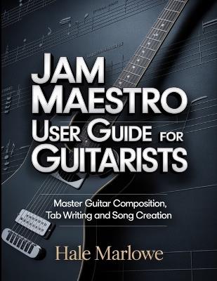 Jam Maestro User Guide For Guitarists: Master Guitar Composition, Tab Writing And Song Creation. - Hale Marlowe - cover